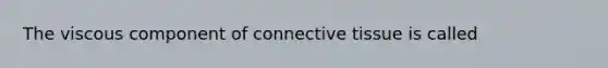 The viscous component of <a href='https://www.questionai.com/knowledge/kYDr0DHyc8-connective-tissue' class='anchor-knowledge'>connective tissue</a> is called