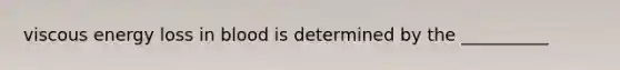 viscous energy loss in blood is determined by the __________