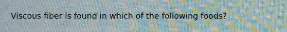Viscous fiber is found in which of the following foods?
