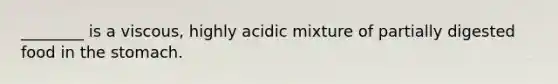 ________ is a viscous, highly acidic mixture of partially digested food in the stomach.