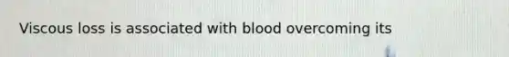 Viscous loss is associated with blood overcoming its