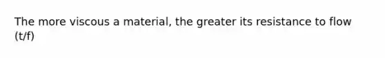 The more viscous a material, the greater its resistance to flow (t/f)
