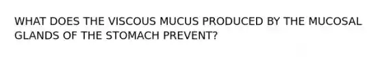 WHAT DOES THE VISCOUS MUCUS PRODUCED BY THE MUCOSAL GLANDS OF THE STOMACH PREVENT?