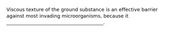 Viscous texture of the ground substance is an effective barrier against most invading microorganisms, because it ________________________________________.