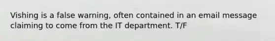 Vishing is a false warning, often contained in an email message claiming to come from the IT department. T/F