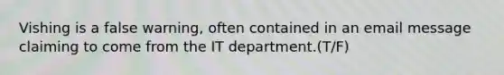 Vishing is a false warning, often contained in an email message claiming to come from the IT department.(T/F)