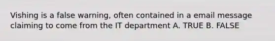 Vishing is a false warning, often contained in a email message claiming to come from the IT department A. TRUE B. FALSE