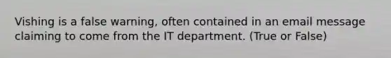 Vishing is a false warning, often contained in an email message claiming to come from the IT department. (True or False)