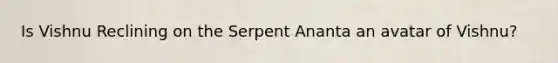 Is Vishnu Reclining on the Serpent Ananta an avatar of Vishnu?