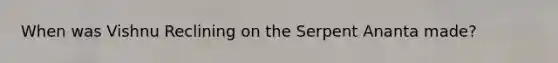 When was Vishnu Reclining on the Serpent Ananta made?