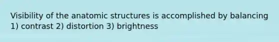 Visibility of the anatomic structures is accomplished by balancing 1) contrast 2) distortion 3) brightness