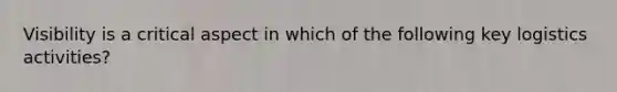 Visibility is a critical aspect in which of the following key logistics activities?