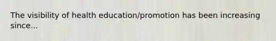 The visibility of health education/promotion has been increasing since...