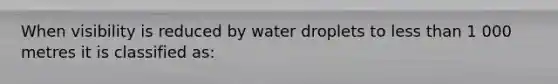 When visibility is reduced by water droplets to less than 1 000 metres it is classified as: