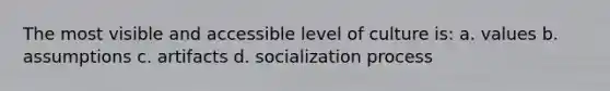 The most visible and accessible level of culture is: a. values b. assumptions c. artifacts d. socialization process