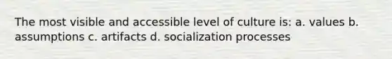 The most visible and accessible level of culture is: a. values b. assumptions c. artifacts d. socialization processes