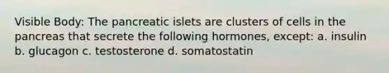 Visible Body: The pancreatic islets are clusters of cells in the pancreas that secrete the following hormones, except: a. insulin b. glucagon c. testosterone d. somatostatin