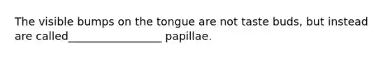 The visible bumps on the tongue are not taste buds, but instead are called_________________ papillae.