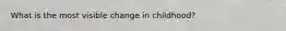 What is the most visible change in childhood?