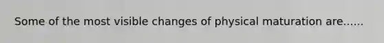 Some of the most visible changes of physical maturation are......