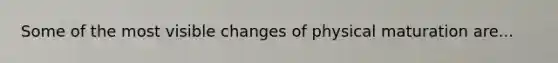 Some of the most visible changes of physical maturation are...