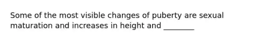 Some of the most visible changes of puberty are sexual maturation and increases in height and ________