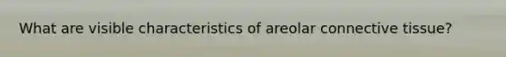 What are visible characteristics of areolar connective tissue?