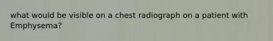 what would be visible on a chest radiograph on a patient with Emphysema?