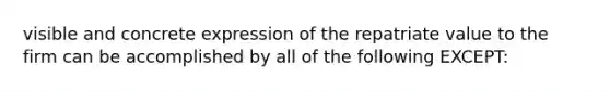 visible and concrete expression of the repatriate value to the firm can be accomplished by all of the following EXCEPT: