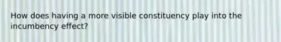 How does having a more visible constituency play into the incumbency effect?