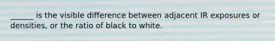 ______ is the visible difference between adjacent IR exposures or densities, or the ratio of black to white.