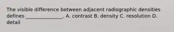 The visible difference between adjacent radiographic densities defines _______________. A. contrast B. density C. resolution D. detail