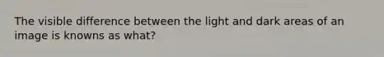 The visible difference between the light and dark areas of an image is knowns as what?