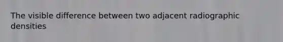 The visible difference between two adjacent radiographic densities