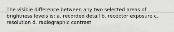 The visible difference between any two selected areas of brightness levels is: a. recorded detail b. receptor exposure c. resolution d. radiographic contrast
