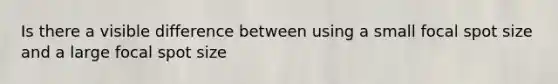 Is there a visible difference between using a small focal spot size and a large focal spot size
