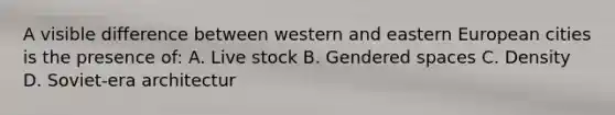 A visible difference between western and eastern European cities is the presence of: A. Live stock B. Gendered spaces C. Density D. Soviet-era architectur