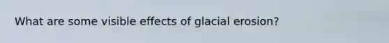 What are some visible effects of glacial erosion?