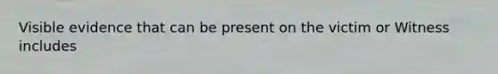 Visible evidence that can be present on the victim or Witness includes