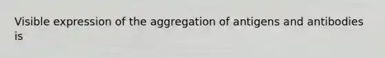 Visible expression of the aggregation of antigens and antibodies is