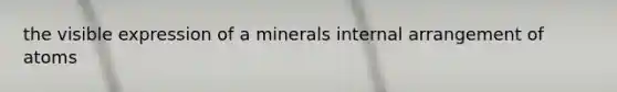 the visible expression of a minerals internal arrangement of atoms