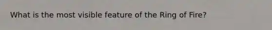 What is the most visible feature of the Ring of Fire?