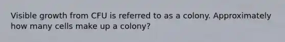 Visible growth from CFU is referred to as a colony. Approximately how many cells make up a colony?