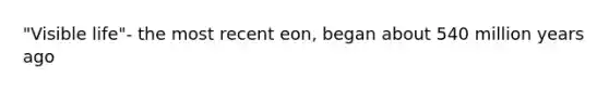 "Visible life"- the most recent eon, began about 540 million years ago