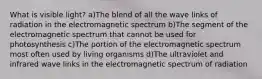 What is visible light? a)The blend of all the wave links of radiation in the electromagnetic spectrum b)The segment of the electromagnetic spectrum that cannot be used for photosynthesis c)The portion of the electromagnetic spectrum most often used by living organisms d)The ultraviolet and infrared wave links in the electromagnetic spectrum of radiation