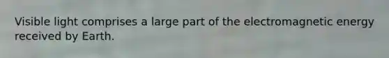 Visible light comprises a large part of the electromagnetic energy received by Earth.