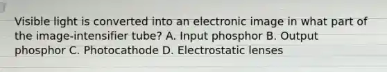 Visible light is converted into an electronic image in what part of the image-intensifier tube? A. Input phosphor B. Output phosphor C. Photocathode D. Electrostatic lenses