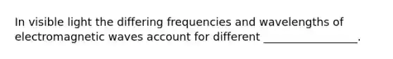 In visible light the differing frequencies and wavelengths of electromagnetic waves account for different _________________.