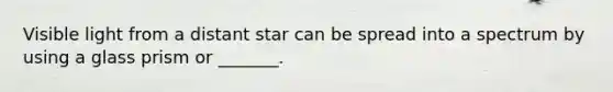 Visible light from a distant star can be spread into a spectrum by using a glass prism or _______.