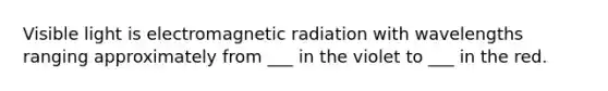 Visible light is electromagnetic radiation with wavelengths ranging approximately from ___ in the violet to ___ in the red.